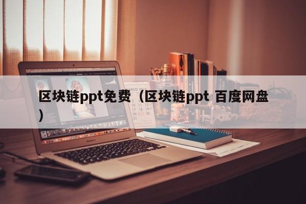 区块链ppt免费（区块链ppt 百度网盘）
