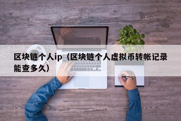 区块链个人ip（区块链个人虚拟币转帐记录能查多久）