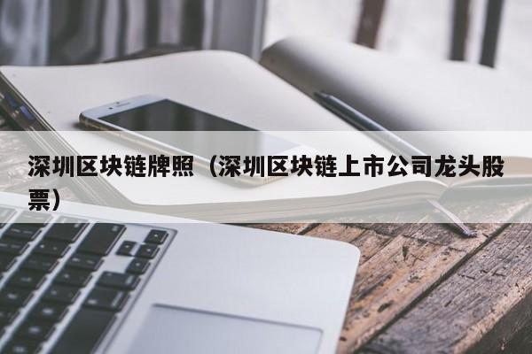 深圳区块链牌照（深圳区块链上市公司龙头股票）