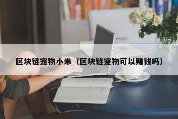 区块链宠物小米（区块链宠物可以赚钱吗）