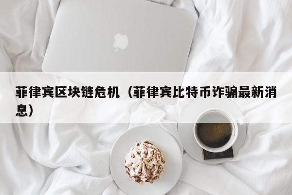 菲律宾区块链危机（菲律宾比特币诈骗最新消息）