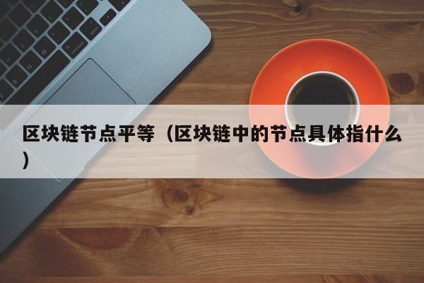 区块链节点平等（区块链中的节点具体指什么）