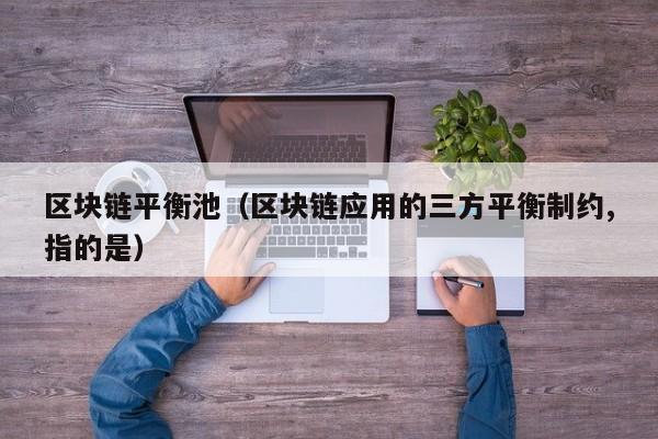 区块链平衡池（区块链应用的三方平衡制约,指的是）