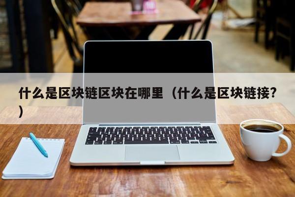 什么是区块链区块在哪里（什么是区块链接?）