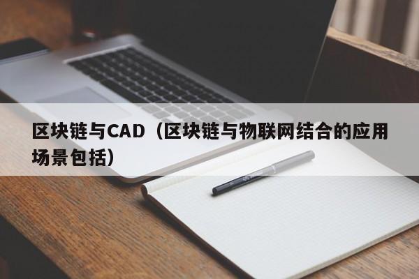 区块链与CAD（区块链与物联网结合的应用场景包括）