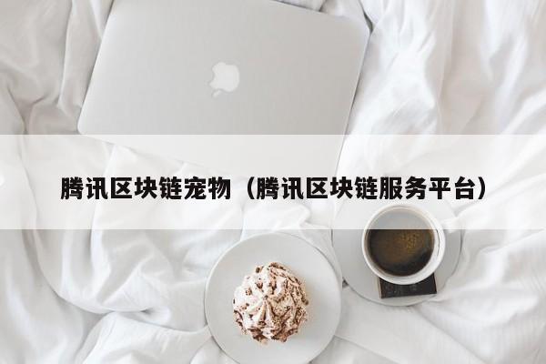 腾讯区块链宠物（腾讯区块链服务平台）