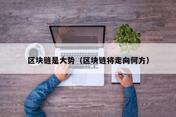 区块链是大势（区块链将走向何方）