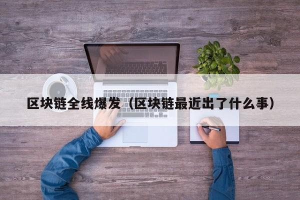 区块链全线爆发（区块链最近出了什么事）