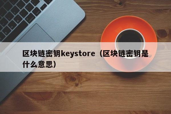 区块链密钥keystore（区块链密钥是什么意思）
