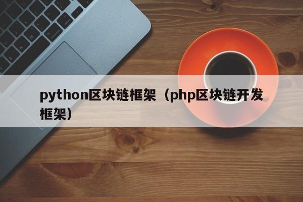 python区块链框架（php区块链开发框架）