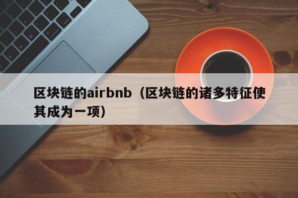 区块链的airbnb（区块链的诸多特征使其成为一项）