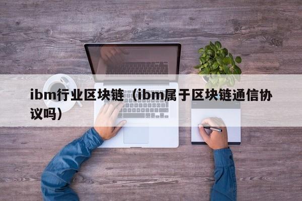 ibm行业区块链（ibm属于区块链通信协议吗）