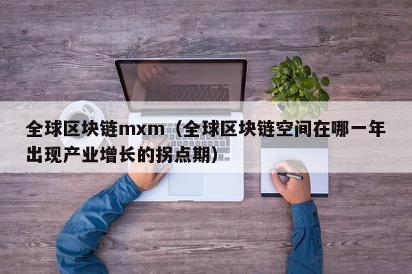 全球区块链mxm（全球区块链空间在哪一年出现产业增长的拐点期）