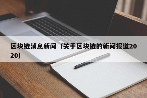 区块链消息新闻（关于区块链的新闻报道2020）