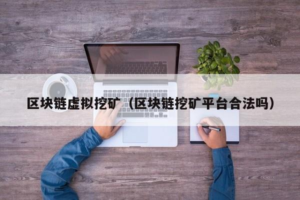 区块链虚拟挖矿（区块链挖矿平台合法吗）