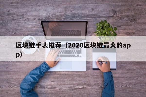 区块链手表推荐（2020区块链最火的app）