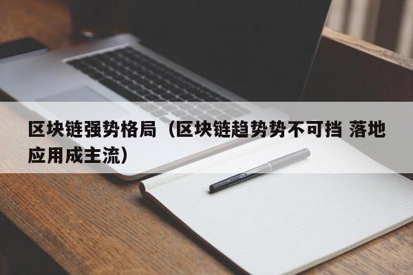 区块链强势格局（区块链趋势势不可挡 落地应用成主流）