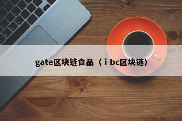 gate区块链食品（ⅰbc区块链）
