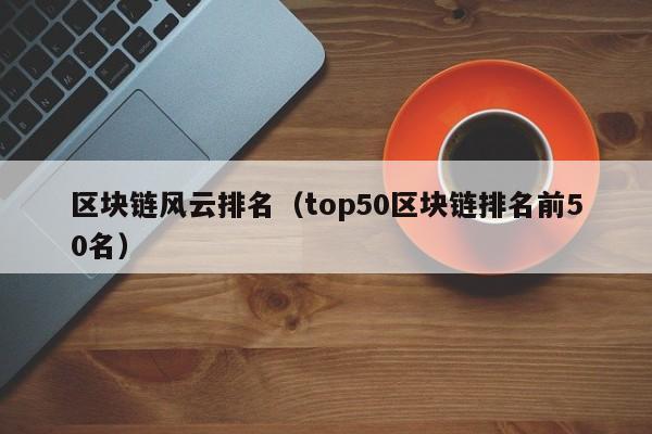 区块链风云排名（top50区块链排名前50名）