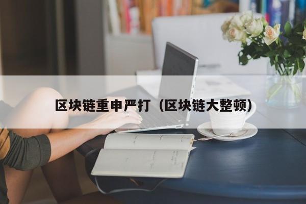 区块链重申严打（区块链大整顿）