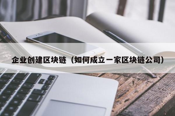 企业创建区块链（如何成立一家区块链公司）