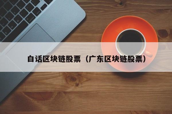 白话区块链股票（广东区块链股票）