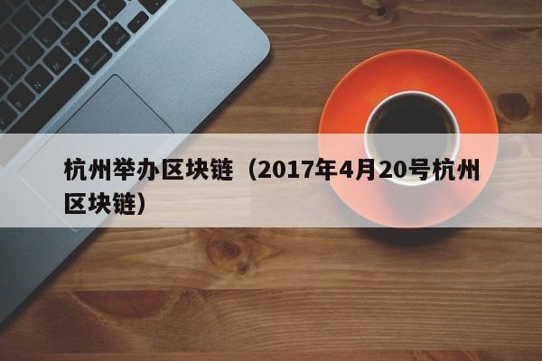 杭州举办区块链（2017年4月20号杭州区块链）