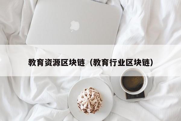 教育资源区块链（教育行业区块链）