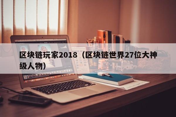区块链玩家2018（区块链世界27位大神级人物）