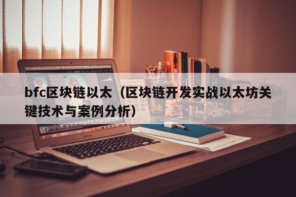 bfc区块链以太（区块链开发实战以太坊关键技术与案例分析）