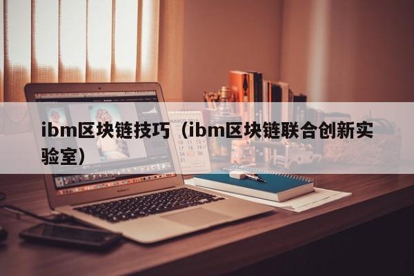 ibm区块链技巧（ibm区块链联合创新实验室）