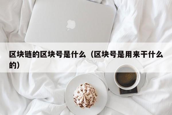 区块链的区块号是什么（区块号是用来干什么的）
