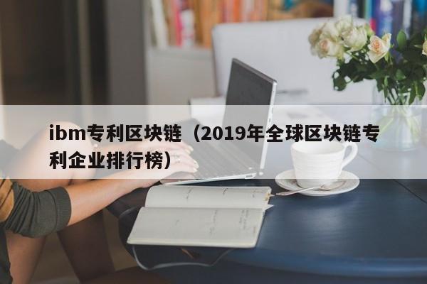 ibm专利区块链（2019年全球区块链专利企业排行榜）