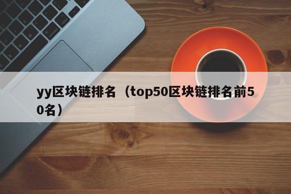 yy区块链排名（top50区块链排名前50名）