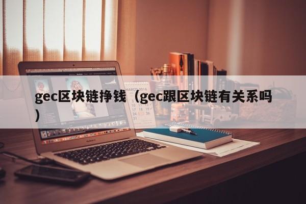 gec区块链挣钱（gec跟区块链有关系吗）