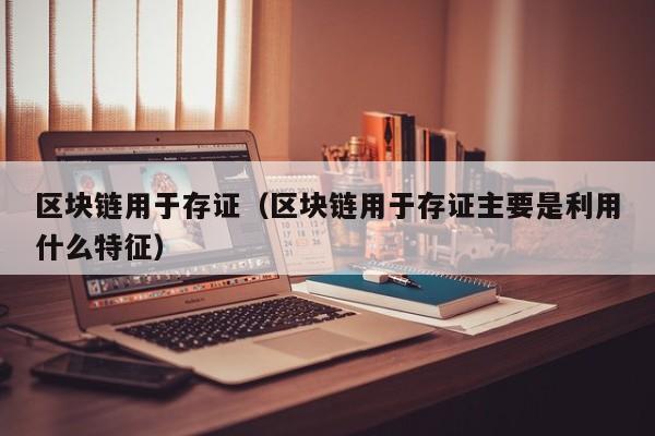 区块链用于存证（区块链用于存证主要是利用什么特征）