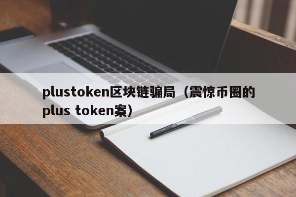 plustoken区块链骗局（震惊币圈的plus token案）
