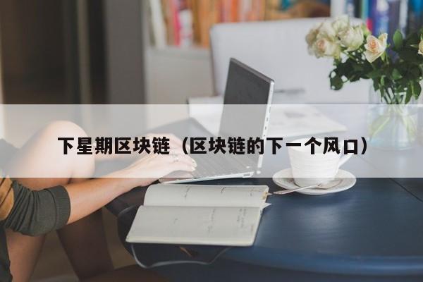 下星期区块链（区块链的下一个风口）