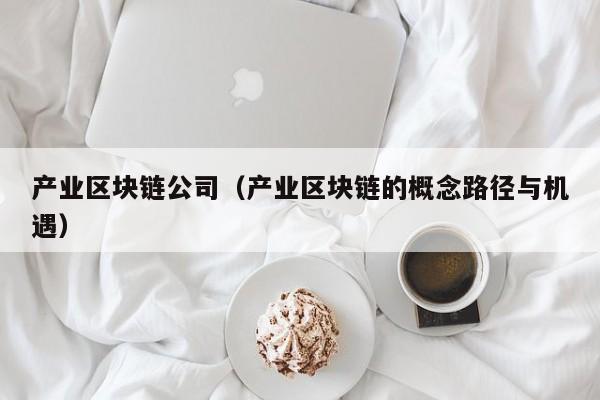 产业区块链公司（产业区块链的概念路径与机遇）