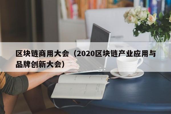 区块链商用大会（2020区块链产业应用与品牌创新大会）