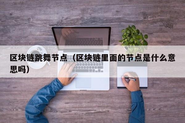 区块链跳舞节点（区块链里面的节点是什么意思吗）