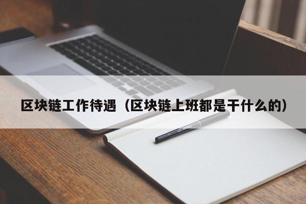 区块链工作待遇（区块链上班都是干什么的）