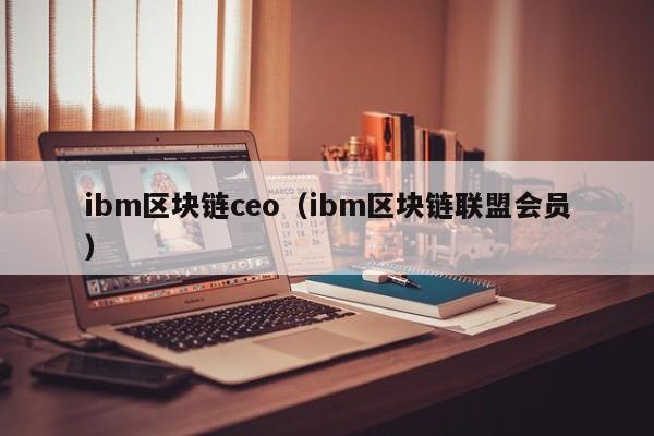 ibm区块链ceo（ibm区块链联盟会员）