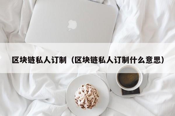 区块链私人订制（区块链私人订制什么意思）