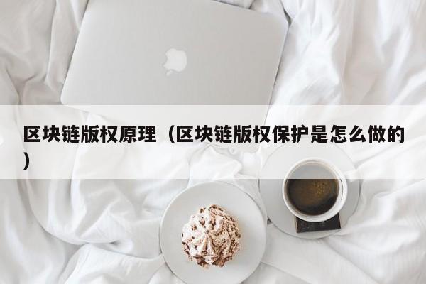 区块链版权原理（区块链版权保护是怎么做的）