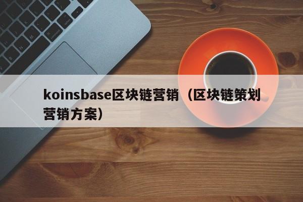 koinsbase区块链营销（区块链策划营销方案）