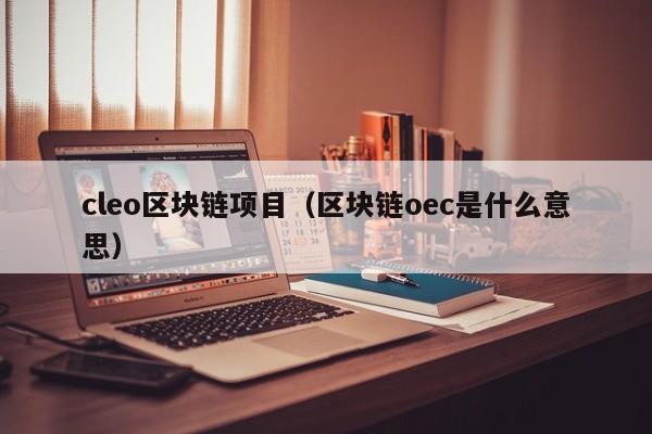 cleo区块链项目（区块链oec是什么意思）