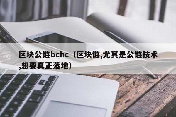区块公链bchc（区块链,尤其是公链技术,想要真正落地）