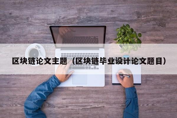 区块链论文主题（区块链毕业设计论文题目）