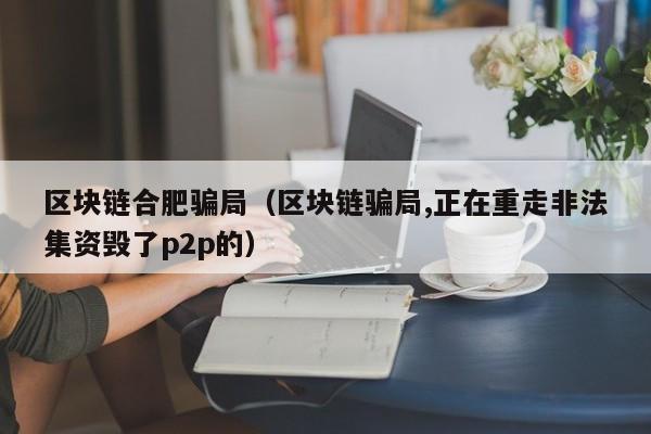 区块链合肥骗局（区块链骗局,正在重走非法集资毁了p2p的）